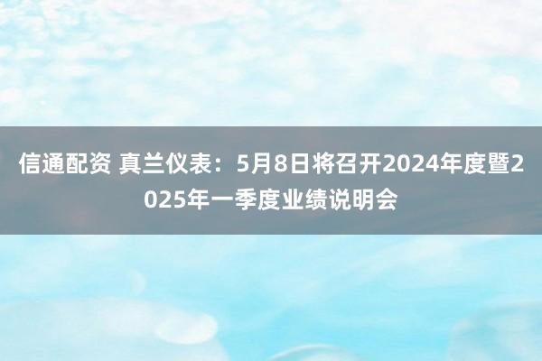 信通配资 真兰仪表：5月8日将召开2024年度暨2025年一季度业绩说明会