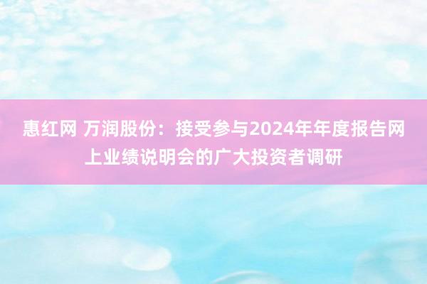 惠红网 万润股份：接受参与2024年年度报告网上业绩说明会的广大投资者调研