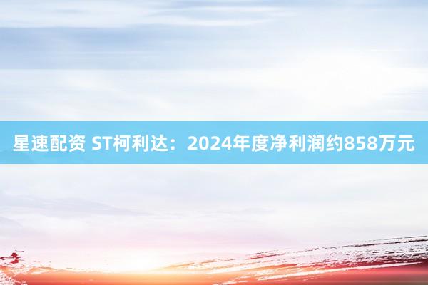 星速配资 ST柯利达：2024年度净利润约858万元