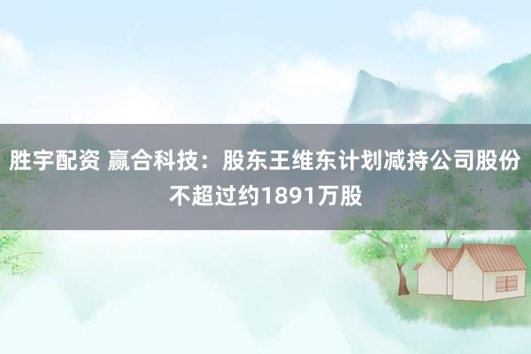 胜宇配资 赢合科技：股东王维东计划减持公司股份不超过约1891万股