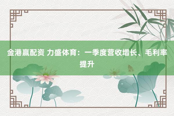 金港赢配资 力盛体育：一季度营收增长、毛利率提升