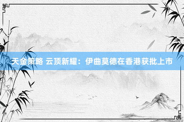 天金策略 云顶新耀：伊曲莫德在香港获批上市