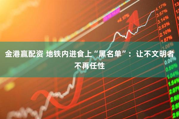 金港赢配资 地铁内进食上“黑名单”：让不文明者不再任性