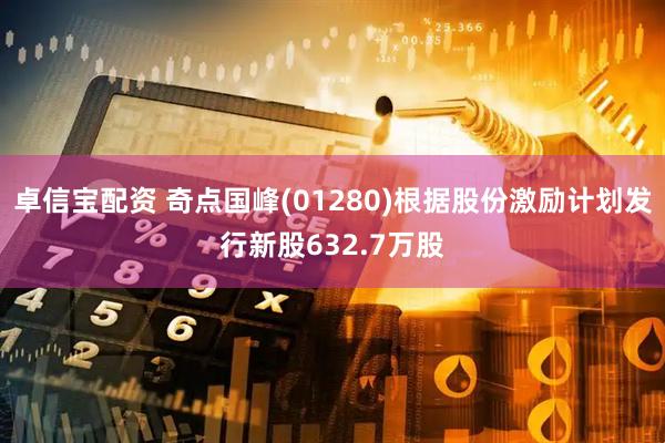 卓信宝配资 奇点国峰(01280)根据股份激励计划发行新股632.7万股