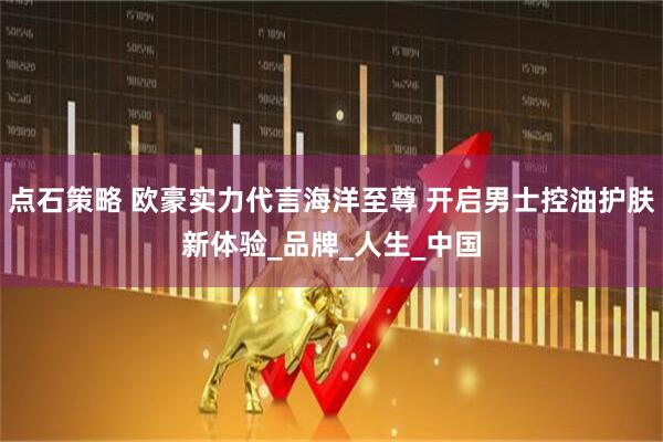 点石策略 欧豪实力代言海洋至尊 开启男士控油护肤新体验_品牌_人生_中国