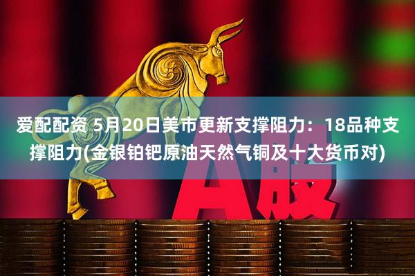爱配配资 5月20日美市更新支撑阻力：18品种支撑阻力(金银铂钯原油天然气铜及十大货币对)