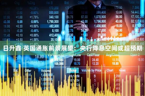 日升鑫 英国通胀前景展望：央行降息空间或超预期