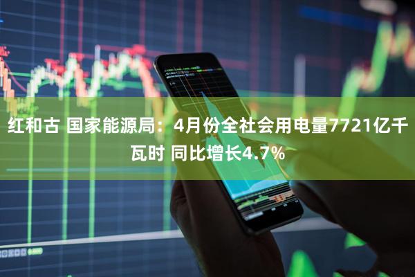 红和古 国家能源局：4月份全社会用电量7721亿千瓦时 同比增长4.7%
