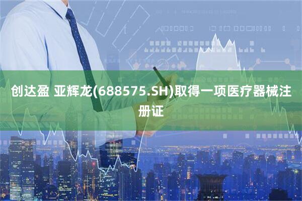 创达盈 亚辉龙(688575.SH)取得一项医疗器械注册证