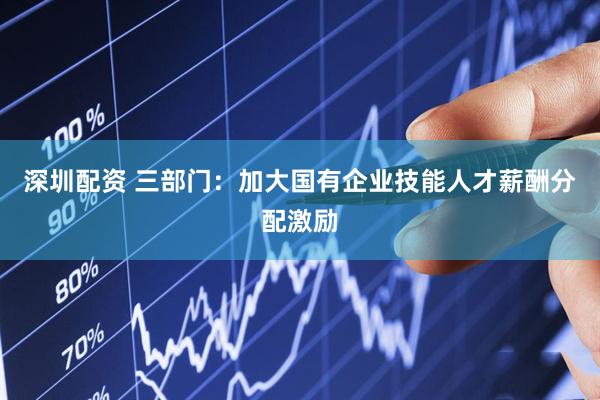 深圳配资 三部门：加大国有企业技能人才薪酬分配激励