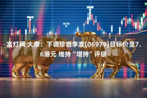 富灯网 大摩：下调珍酒李渡(06979)目标价至7.6港元 维持“增持”评级