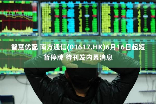 智慧优配 南方通信(01617.HK)6月16日起短暂停牌 待刊发内幕消息