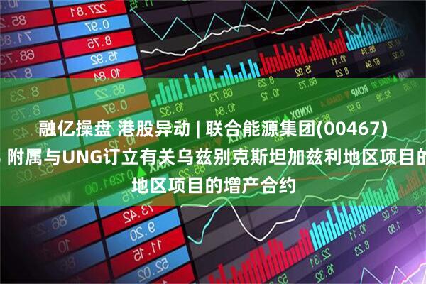 融亿操盘 港股异动 | 联合能源集团(00467)高开逾7% 附属与UNG订立有关乌兹别克斯坦加兹利地区项目的增产合约