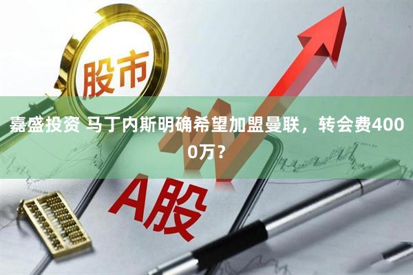 嘉盛投资 马丁内斯明确希望加盟曼联，转会费4000万？