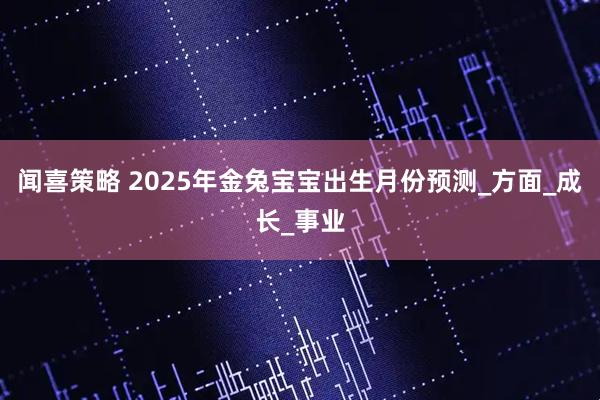 闻喜策略 2025年金兔宝宝出生月份预测_方面_成长_事业