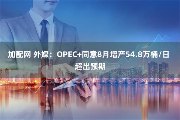 加配网 外媒：OPEC+同意8月增产54.8万桶/日 超出预期