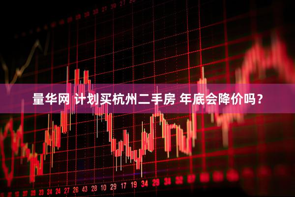 量华网 计划买杭州二手房 年底会降价吗？