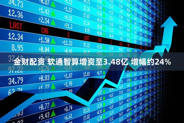 金财配资 软通智算增资至3.48亿 增幅约24%