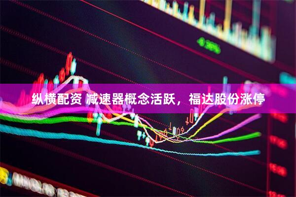 纵横配资 减速器概念活跃，福达股份涨停
