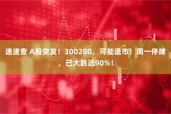 速速查 A股突发！300280，可能退市！周一停牌，已大跌近90%！