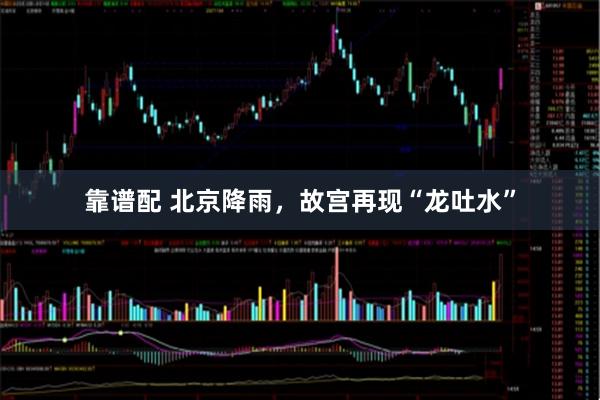 靠谱配 北京降雨，故宫再现“龙吐水”