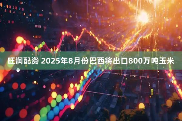 旺润配资 2025年8月份巴西将出口800万吨玉米