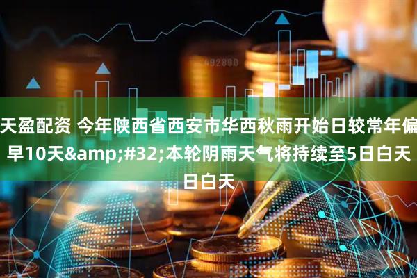 天盈配资 今年陕西省西安市华西秋雨开始日较常年偏早10天&#32;本轮阴雨天气将持续至5日白天