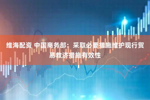 维海配资 中国商务部：采取必要措施维护现行贸易救济措施有效性