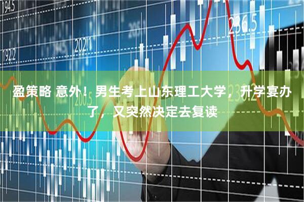 盈策略 意外！男生考上山东理工大学，升学宴办了，又突然决定去复读