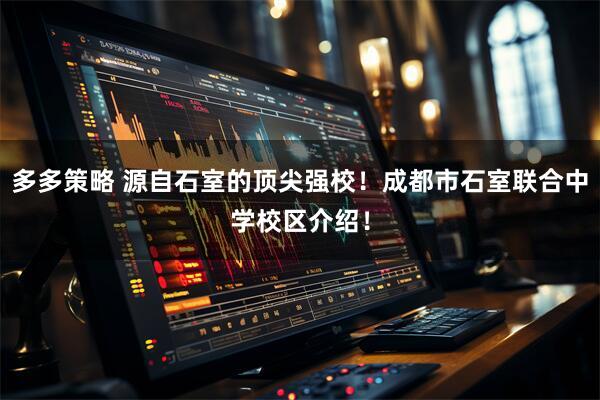 多多策略 源自石室的顶尖强校！成都市石室联合中学校区介绍！