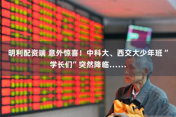 明利配资端 意外惊喜！中科大、西交大少年班“学长们”突然降临……