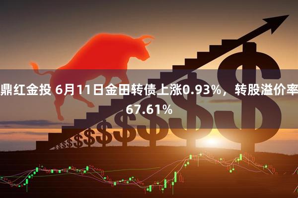 鼎红金投 6月11日金田转债上涨0.93%，转股溢价率67.61%