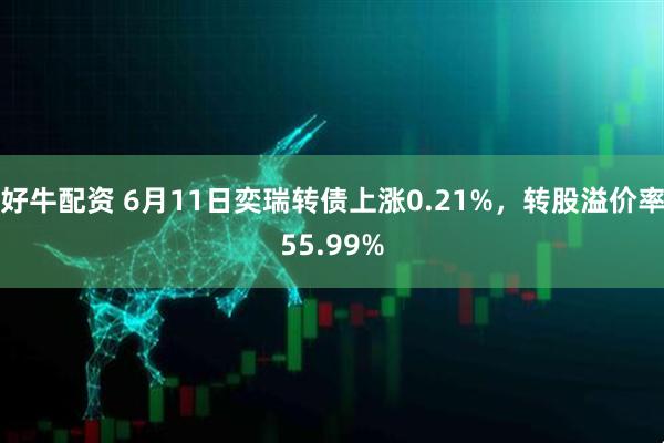好牛配资 6月11日奕瑞转债上涨0.21%，转股溢价率55.99%