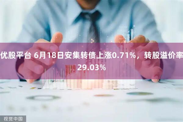 优股平台 6月18日安集转债上涨0.71%,转股溢价率29.03%