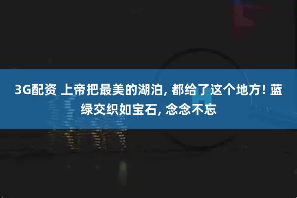 3G配资 上帝把最美的湖泊, 都给了这个地方! 蓝绿交织如宝石, 念念不忘
