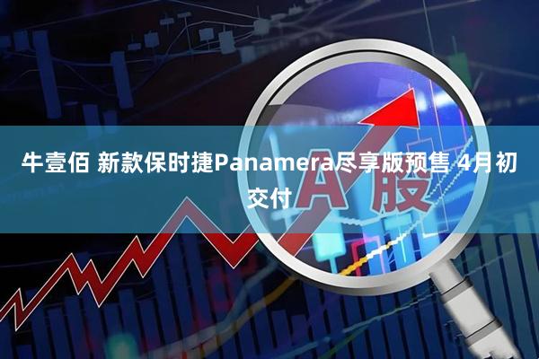 牛壹佰 新款保时捷Panamera尽享版预售 4月初交付