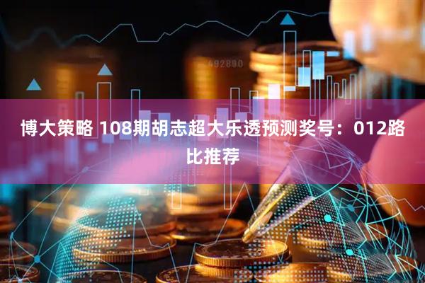 博大策略 108期胡志超大乐透预测奖号：012路比推荐