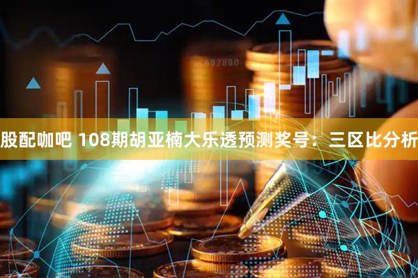 股配咖吧 108期胡亚楠大乐透预测奖号：三区比分析